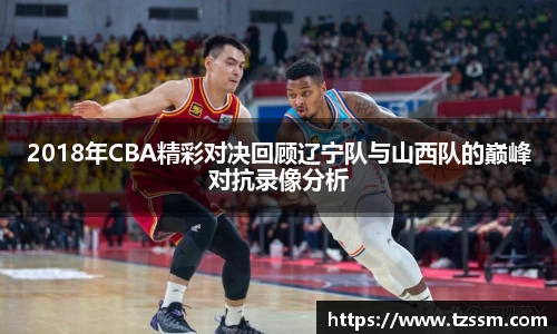 2018年CBA精彩对决回顾辽宁队与山西队的巅峰对抗录像分析